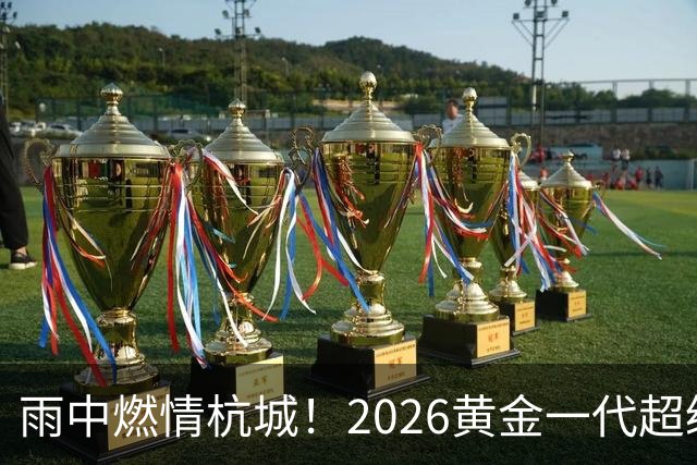 雨中燃情杭城！2026黄金一代超级联赛杭州站开赛